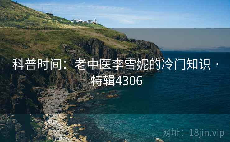 科普时间：老中医李雪妮的冷门知识 · 特辑4306
