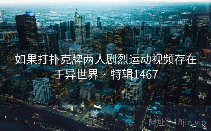 如果打扑克牌两人剧烈运动视频存在于异世界 · 特辑1467