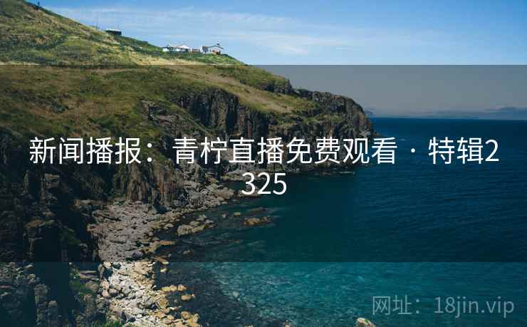 新闻播报：青柠直播免费观看 · 特辑2325