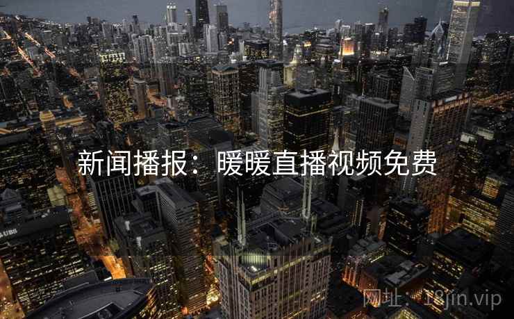 新闻播报：暖暖直播视频免费