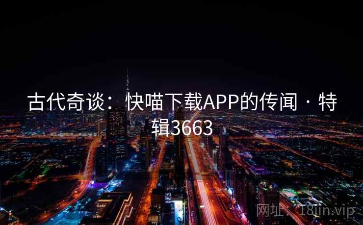 古代奇谈：快喵下载APP的传闻 · 特辑3663
