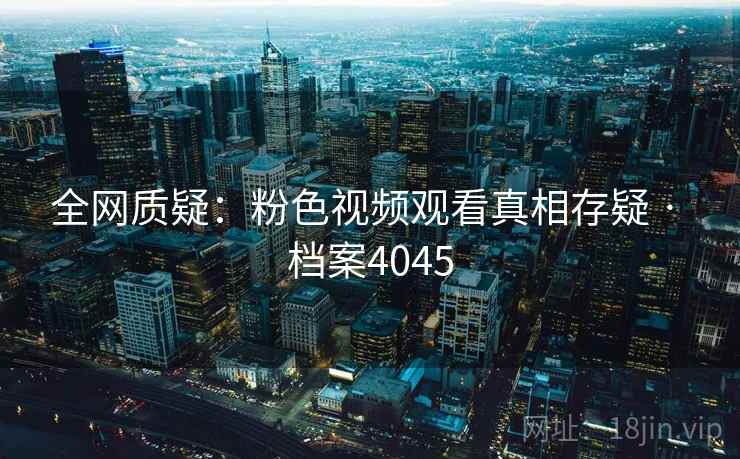 全网质疑：粉色视频观看真相存疑 · 档案4045