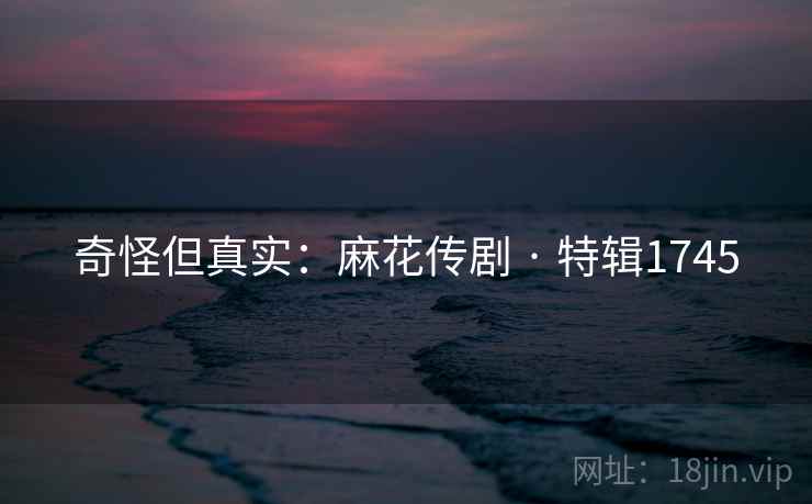 奇怪但真实：麻花传剧 · 特辑1745