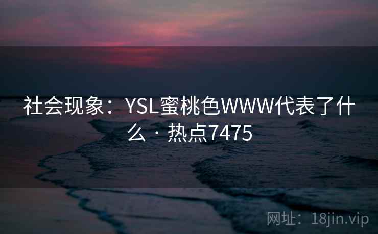 社会现象：YSL蜜桃色WWW代表了什么 · 热点7475