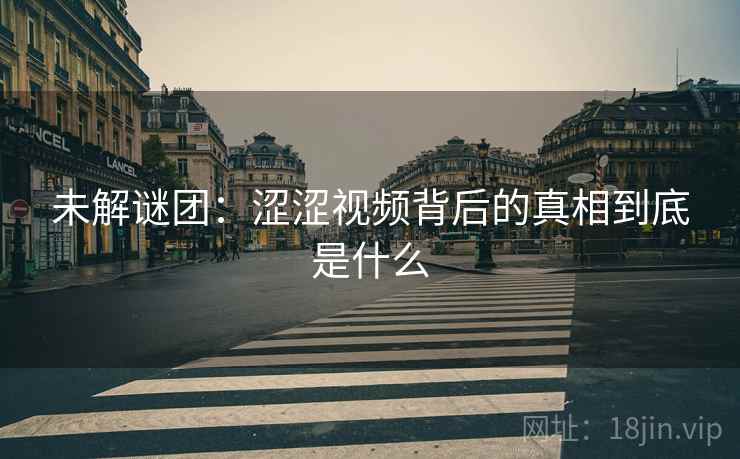 未解谜团：涩涩视频背后的真相到底是什么