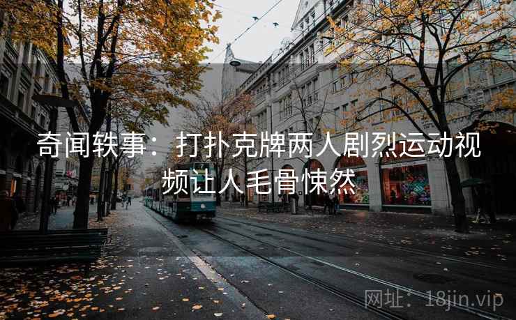 奇闻轶事：打扑克牌两人剧烈运动视频让人毛骨悚然