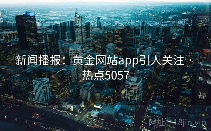 新闻播报：黄金网站app引人关注 · 热点5057