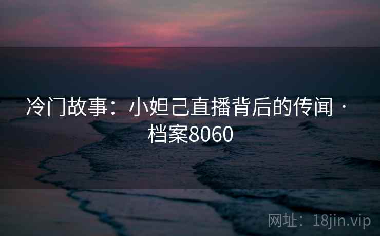 冷门故事：小妲己直播背后的传闻 · 档案8060