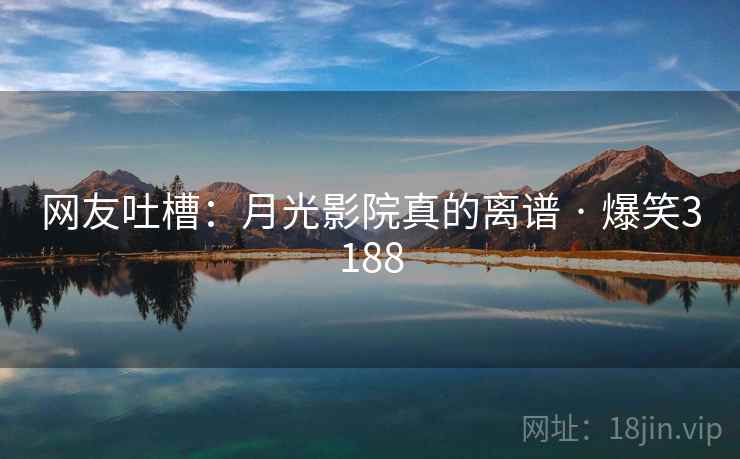 网友吐槽：月光影院真的离谱 · 爆笑3188