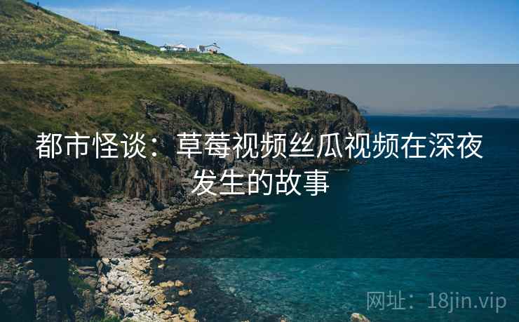 都市怪谈：草莓视频丝瓜视频在深夜发生的故事
