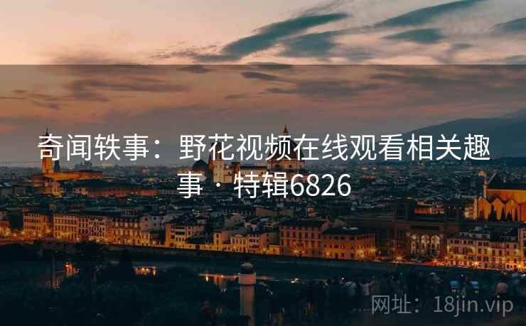 奇闻轶事：野花视频在线观看相关趣事 · 特辑6826