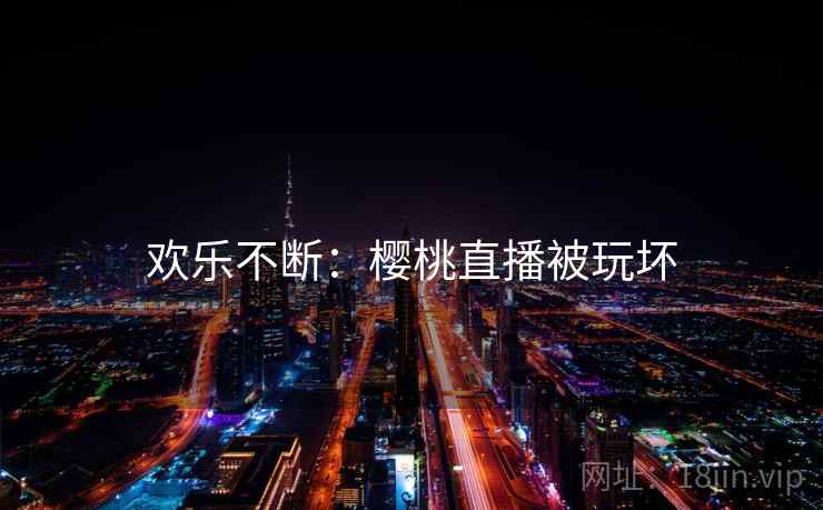 欢乐不断：樱桃直播被玩坏