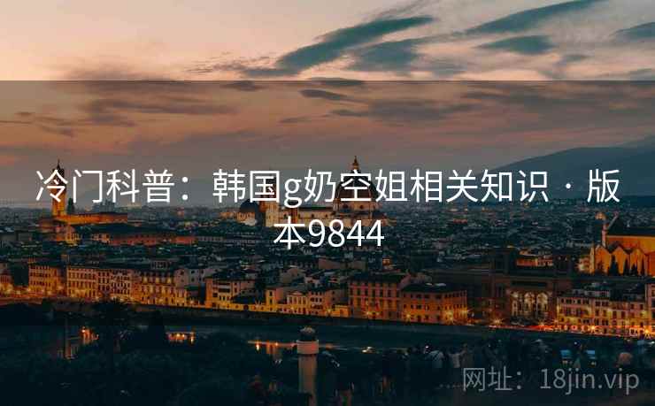 冷门科普：韩国g奶空姐相关知识 · 版本9844
