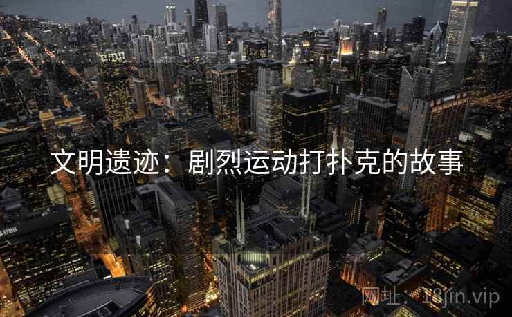 文明遗迹：剧烈运动打扑克的故事