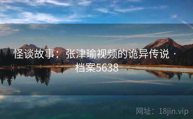 怪谈故事：张津瑜视频的诡异传说 · 档案5638