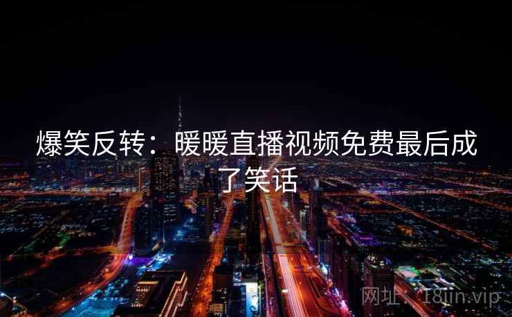 爆笑反转：暖暖直播视频免费最后成了笑话