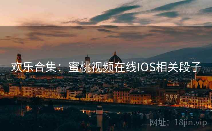 欢乐合集：蜜桃视频在线IOS相关段子
