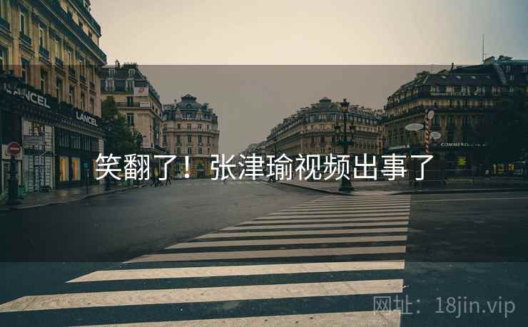 笑翻了！张津瑜视频出事了