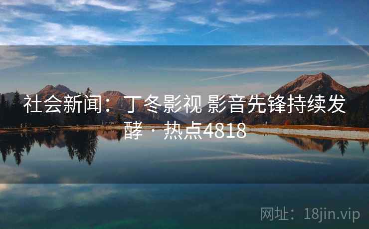 社会新闻：丁冬影视 影音先锋持续发酵 · 热点4818