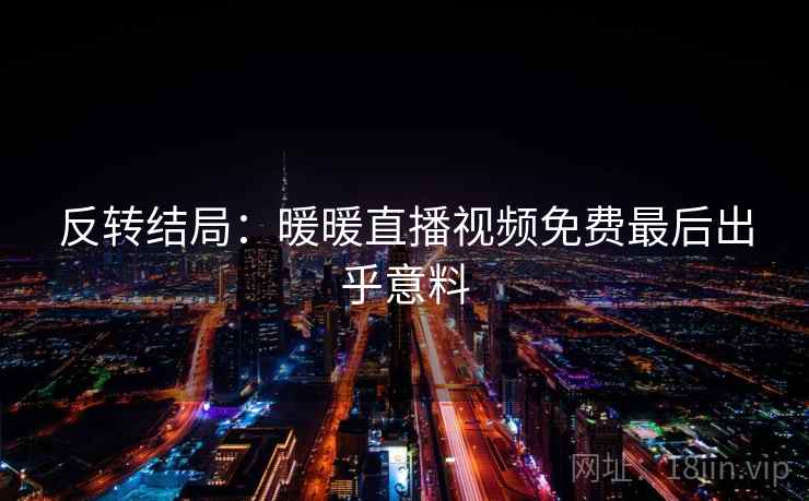 反转结局：暖暖直播视频免费最后出乎意料