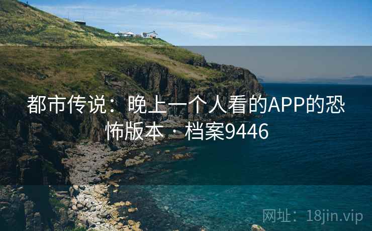 都市传说：晚上一个人看的APP的恐怖版本 · 档案9446