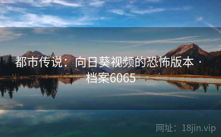 都市传说：向日葵视频的恐怖版本 · 档案6065
