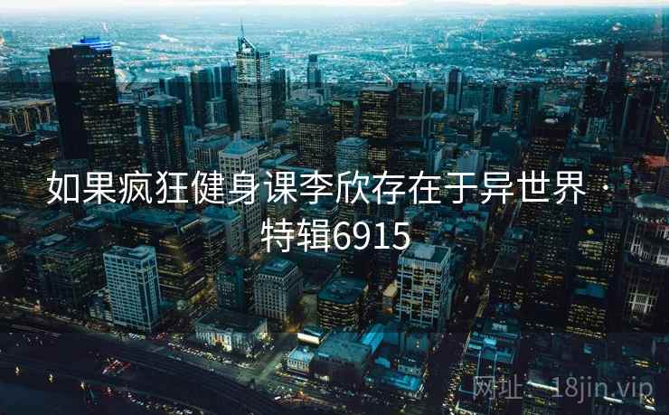 如果疯狂健身课李欣存在于异世界 · 特辑6915