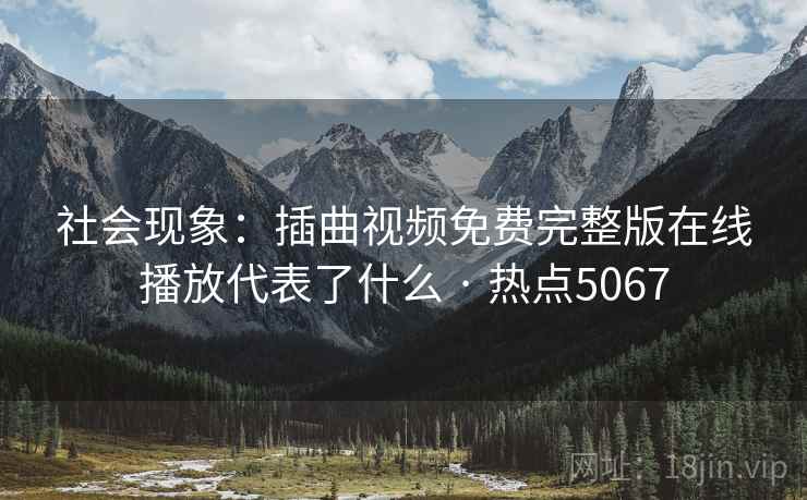 社会现象：插曲视频免费完整版在线播放代表了什么 · 热点5067