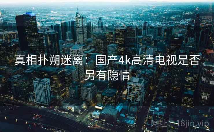 真相扑朔迷离：国产4k高清电视是否另有隐情