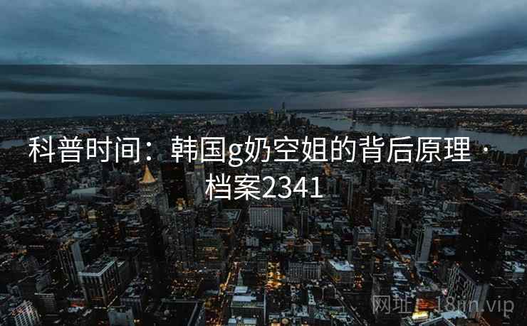 科普时间：韩国g奶空姐的背后原理 · 档案2341