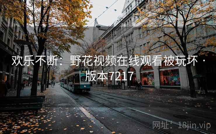 欢乐不断：野花视频在线观看被玩坏 · 版本7217