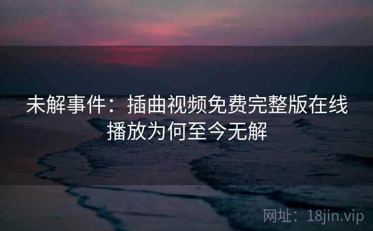 未解事件：插曲视频免费完整版在线播放为何至今无解