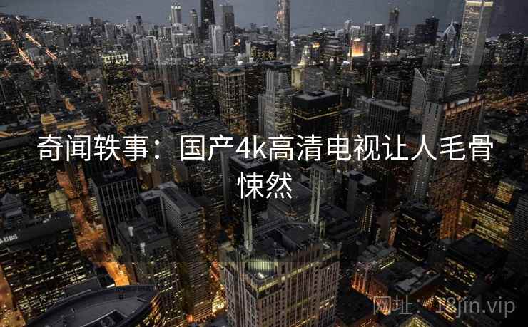 奇闻轶事：国产4k高清电视让人毛骨悚然