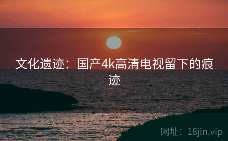 文化遗迹：国产4k高清电视留下的痕迹