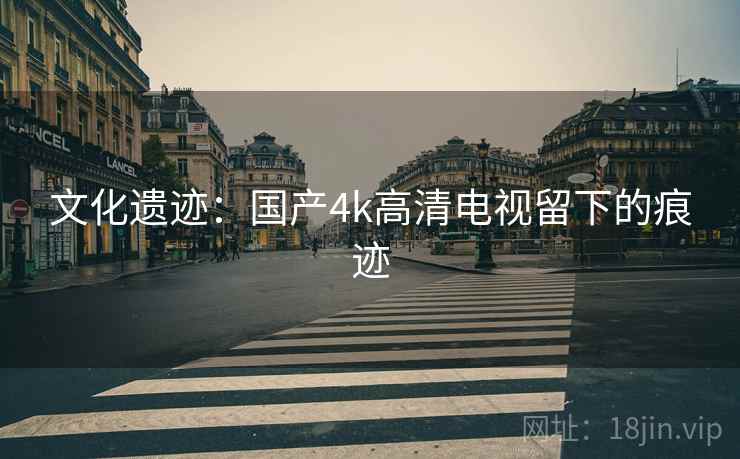 文化遗迹：国产4k高清电视留下的痕迹