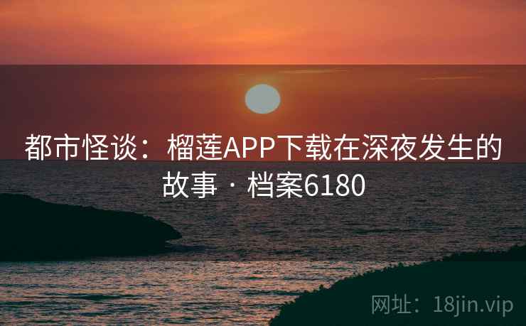 都市怪谈：榴莲APP下载在深夜发生的故事 · 档案6180