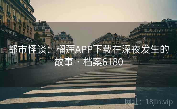 都市怪谈：榴莲APP下载在深夜发生的故事 · 档案6180