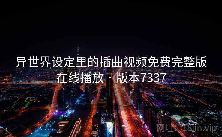 异世界设定里的插曲视频免费完整版在线播放 · 版本7337 异世界设定里的插曲视频免费完整版在线播放 · 版本7337