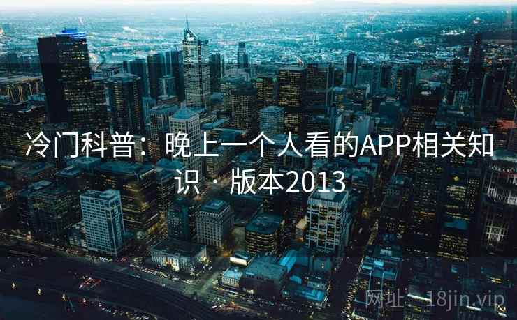 冷门科普:晚上一个人看的APP相关知识 · 版本2013 冷门科普:晚上一个人看的APP相关知识 · 版本2013