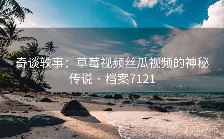 奇谈轶事：草莓视频丝瓜视频的神秘传说 · 档案7121