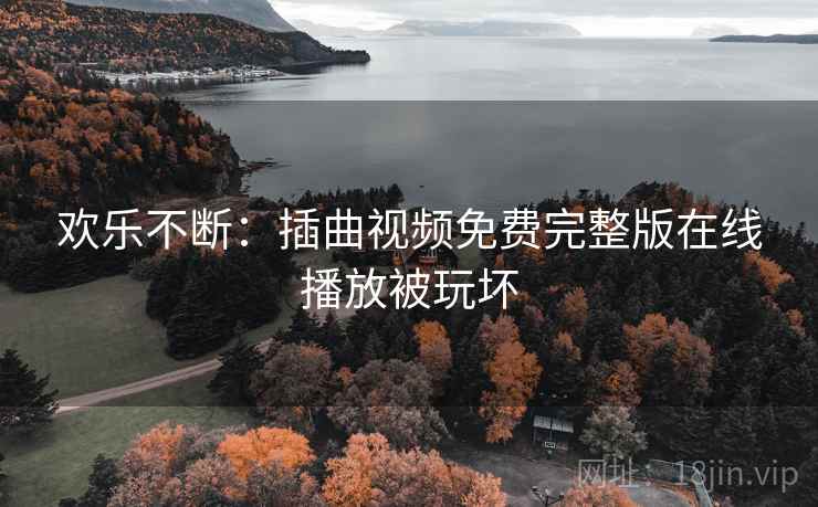 欢乐不断:插曲视频免费完整版在线播放被玩坏 欢乐不断:插曲视频免费完整版在线播放被玩坏