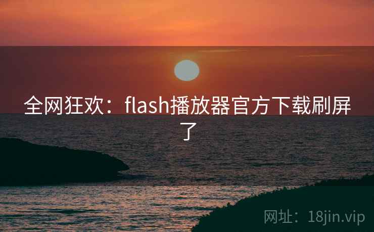 全网狂欢：flash播放器官方下载刷屏了