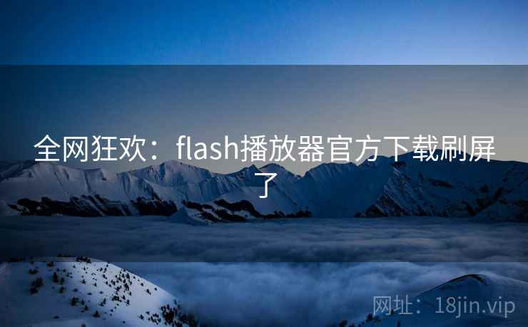 全网狂欢:flash播放器官方下载刷屏了 全网狂欢:flash播放器官方下载刷屏了