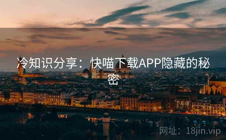 冷知识分享：快喵下载APP隐藏的秘密