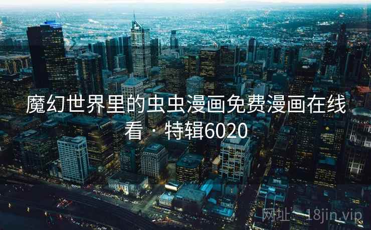 魔幻世界里的虫虫漫画免费漫画在线看 · 特辑6020 魔幻世界里的虫虫漫画免费漫画在线看 · 特辑6020