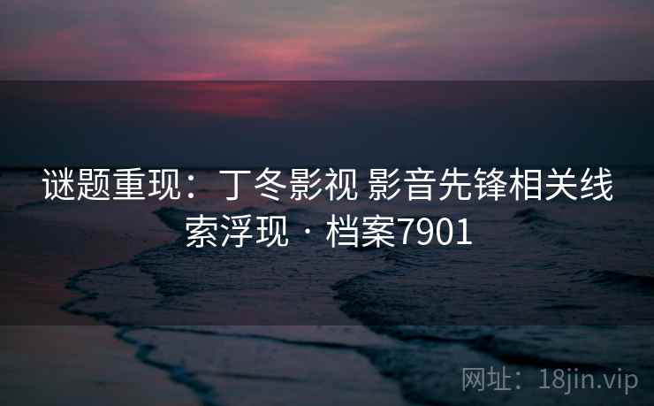 谜题重现:丁冬影视 影音先锋相关线索浮现 · 档案7901 谜题重现:丁冬影视 影音先锋相关线索浮现 · 档案7901