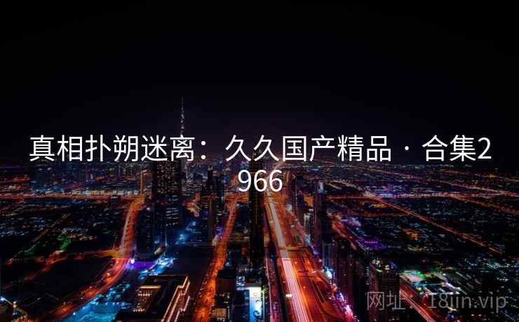 真相扑朔迷离：久久国产精品 · 合集2966