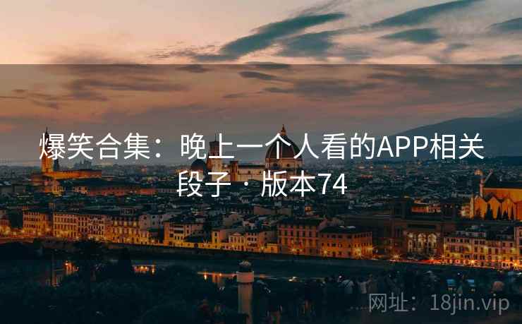 爆笑合集：晚上一个人看的APP相关段子 · 版本74