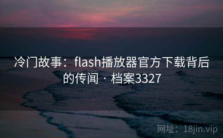 冷门故事：flash播放器官方下载背后的传闻 · 档案3327