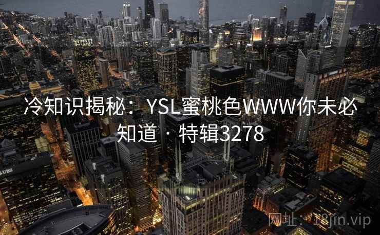 冷知识揭秘:YSL蜜桃色WWW你未必知道 · 特辑3278 冷知识揭秘:YSL蜜桃色WWW你未必知道 · 特辑3278